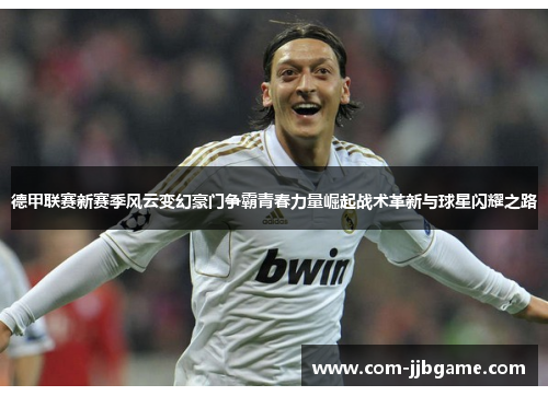 德甲联赛新赛季风云变幻豪门争霸青春力量崛起战术革新与球星闪耀之路 德甲联赛新赛季风云变幻豪门争霸青春力量崛起战术革新与球星闪耀之路