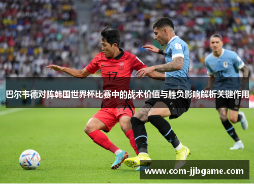 巴尔韦德对阵韩国世界杯比赛中的战术价值与胜负影响解析关键作用 巴尔韦德对阵韩国世界杯比赛中的战术价值与胜负影响解析关键作用
