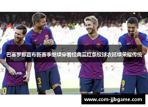 巴塞罗那宣布新赛季继续穿着经典蓝红条纹球衣延续荣耀传统 巴塞罗那宣布新赛季继续穿着经典蓝红条纹球衣延续荣耀传统