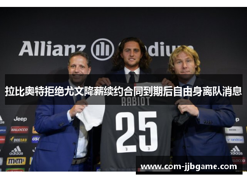 拉比奥特拒绝尤文降薪续约合同到期后自由身离队消息 拉比奥特拒绝尤文降薪续约合同到期后自由身离队消息