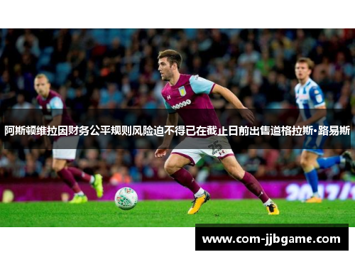 阿斯顿维拉因财务公平规则风险迫不得已在截止日前出售道格拉斯·路易斯 阿斯顿维拉因财务公平规则风险迫不得已在截止日前出售道格拉斯·路易斯